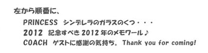 左から順番に、
PRINCESS シンデレラのガラスのくつ
20xx 記念すべき20xx年のメモワール♪
COACH（馬車）ゲストに感謝の気持ち。Thank you for coming!